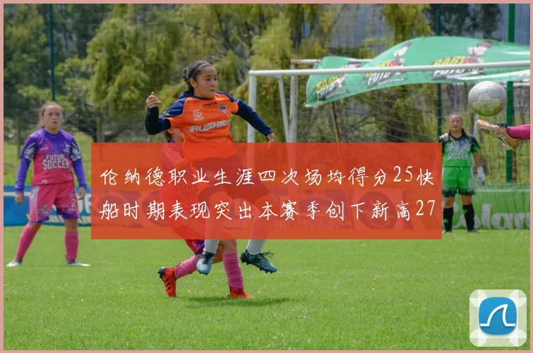 伦纳德职业生涯四次场均得分25快船时期表现突出本赛季创下新高279分
