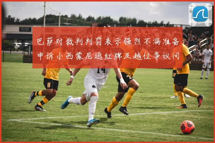 巴萨对裁判判罚表示强烈不满准备申诉小西蒙尼逃红牌及越位争议问题