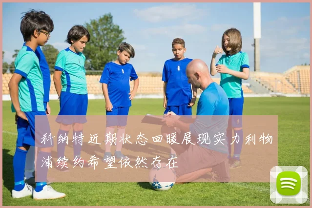 科纳特近期状态回暖展现实力利物浦续约希望依然存在