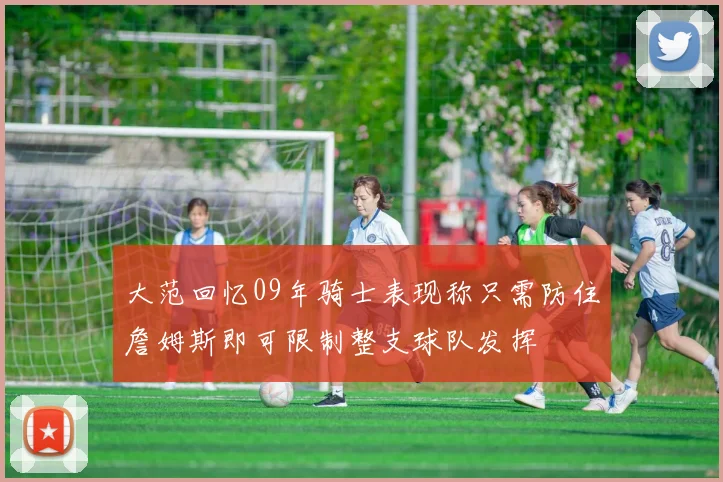 大范回忆09年骑士表现称只需防住詹姆斯即可限制整支球队发挥