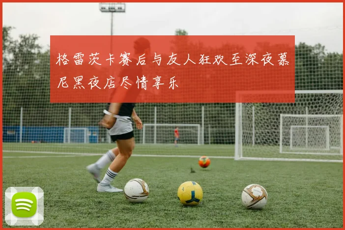 格雷茨卡赛后与友人狂欢至深夜慕尼黑夜店尽情享乐