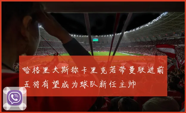 哈格里夫斯称卡里克若带曼联进前五将有望成为球队新任主帅
