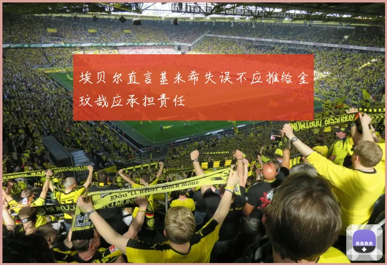 埃贝尔直言基米希失误不应推给金玟哉应承担责任