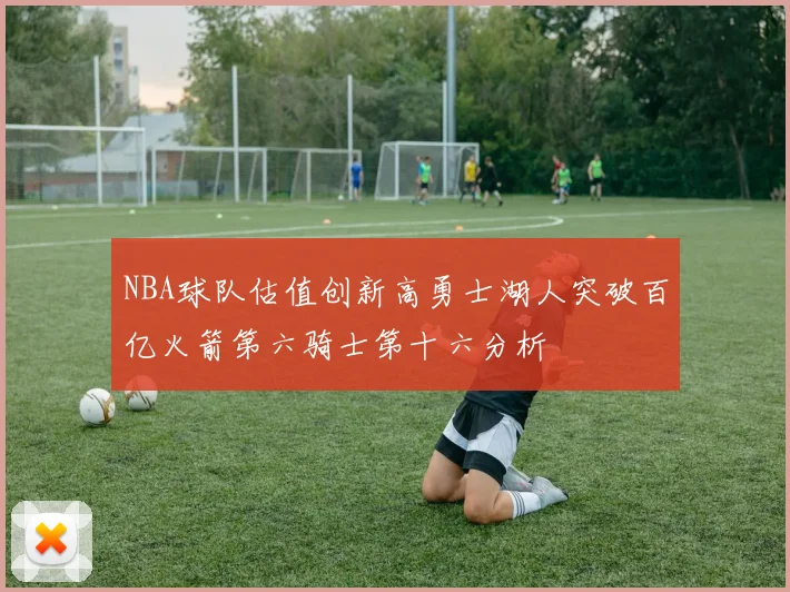 NBA球队估值创新高勇士湖人突破百亿火箭第六骑士第十六分析