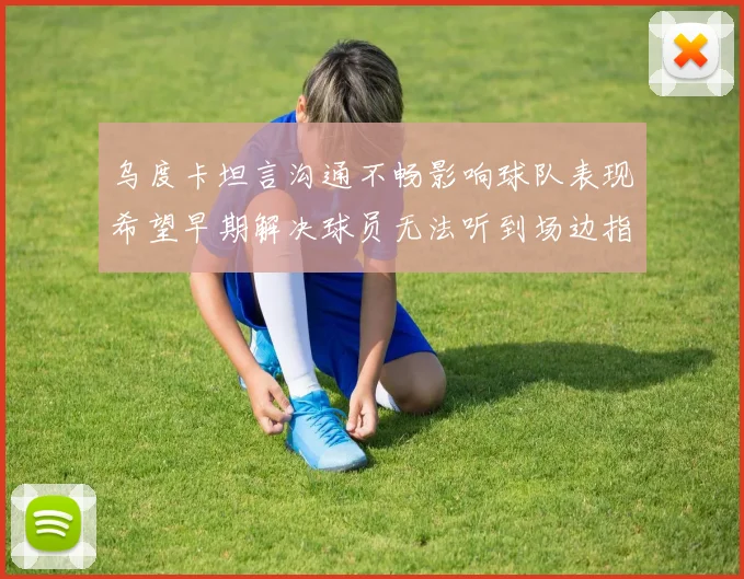 乌度卡坦言沟通不畅影响球队表现希望早期解决球员无法听到场边指令