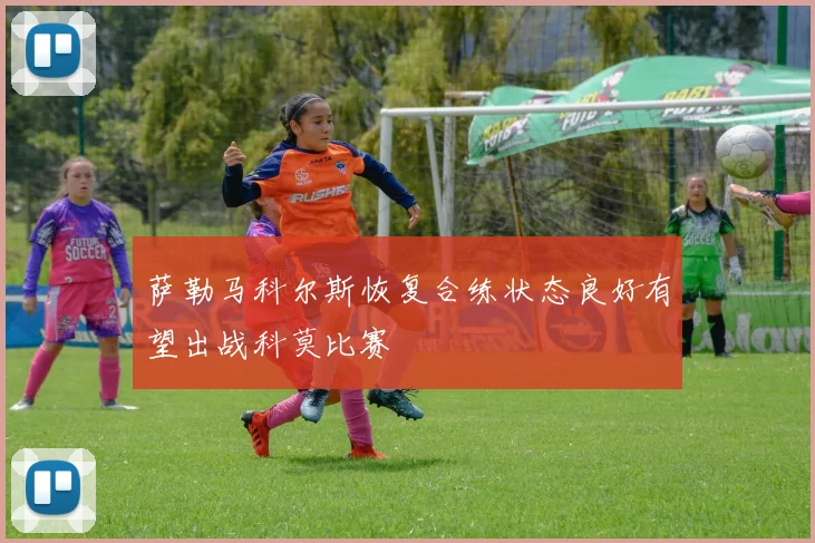 萨勒马科尔斯恢复合练状态良好有望出战科莫比赛