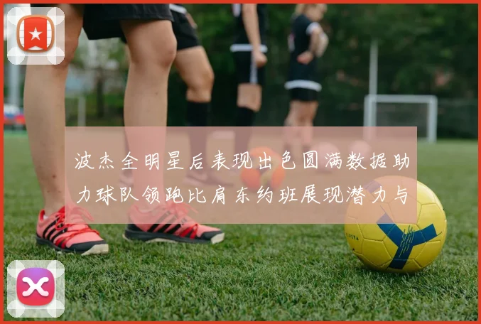 波杰全明星后表现出色圆满数据助力球队领跑比肩东约班展现潜力与实力