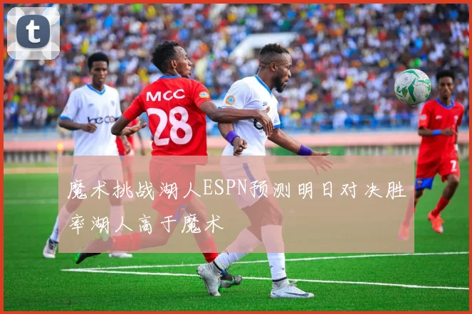 魔术挑战湖人ESPN预测明日对决胜率湖人高于魔术