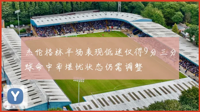 杰伦格林半场表现低迷仅得9分三分球命中率堪忧状态仍需调整