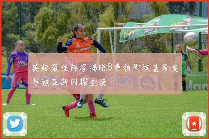英超最佳阵容揭晓B费领衔埃基蒂克与迪亚斯闪耀全场