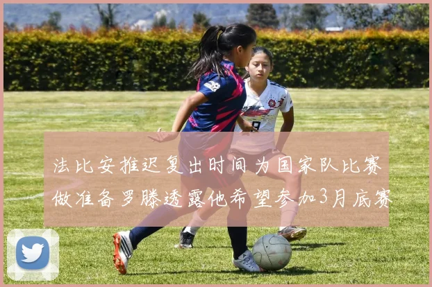 法比安推迟复出时间为国家队比赛做准备罗滕透露他希望参加3月底赛事