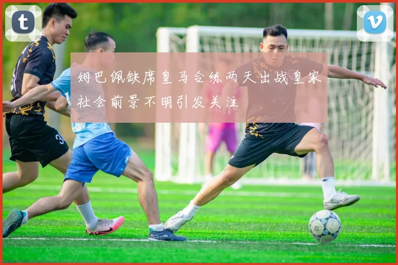 姆巴佩缺席皇马合练两天出战皇家社会前景不明引发关注