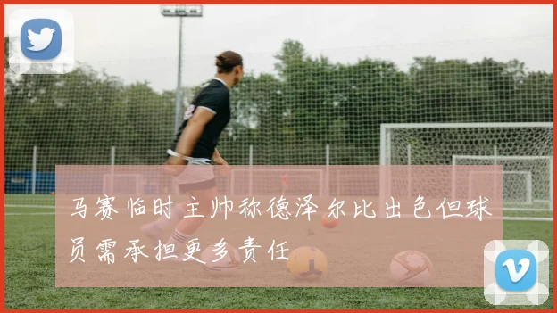 马赛临时主帅称德泽尔比出色但球员需承担更多责任